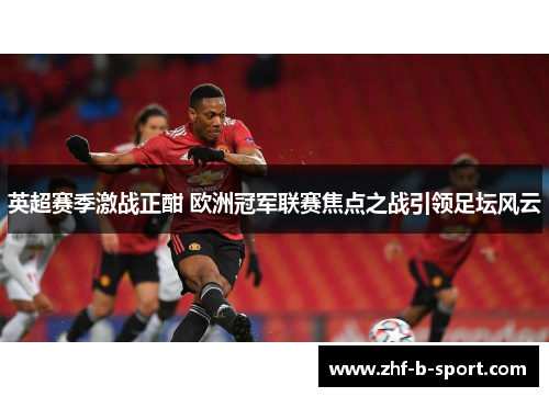 英超赛季激战正酣 欧洲冠军联赛焦点之战引领足坛风云