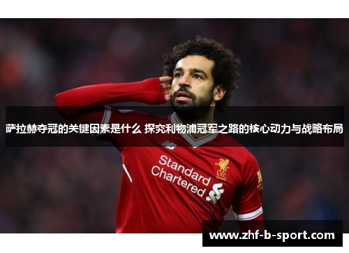 萨拉赫夺冠的关键因素是什么 探究利物浦冠军之路的核心动力与战略布局