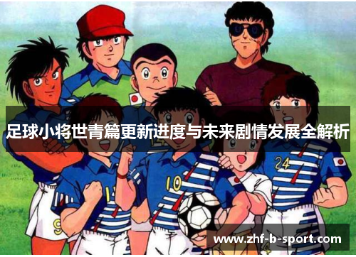 足球小将世青篇更新进度与未来剧情发展全解析