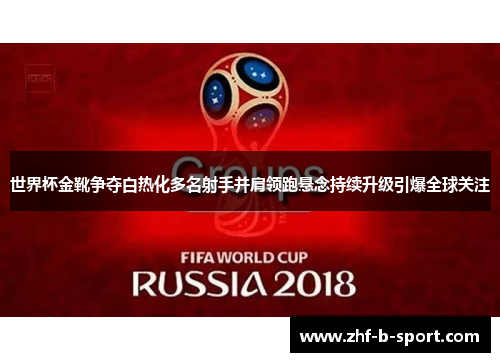 世界杯金靴争夺白热化多名射手并肩领跑悬念持续升级引爆全球关注