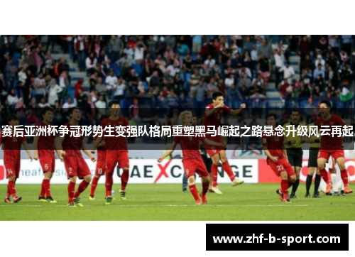 赛后亚洲杯争冠形势生变强队格局重塑黑马崛起之路悬念升级风云再起