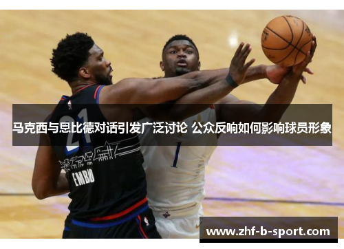 马克西与恩比德对话引发广泛讨论 公众反响如何影响球员形象