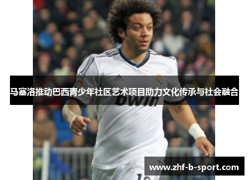 马塞洛推动巴西青少年社区艺术项目助力文化传承与社会融合