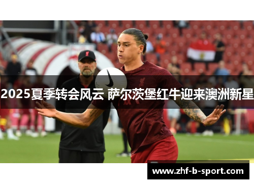 2025夏季转会风云 萨尔茨堡红牛迎来澳洲新星 2025夏季转会风云 萨尔茨堡红牛迎来澳洲新星