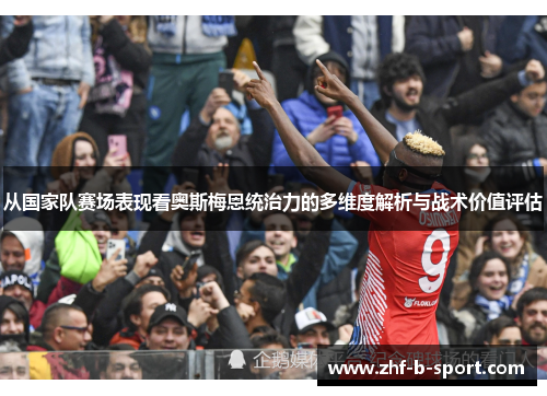 从国家队赛场表现看奥斯梅恩统治力的多维度解析与战术价值评估