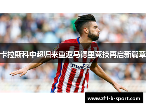 卡拉斯科中超归来重返马德里竞技再启新篇章