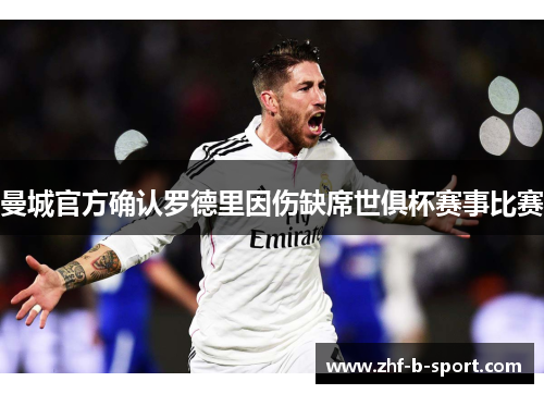 曼城官方确认罗德里因伤缺席世俱杯赛事比赛 曼城官方确认罗德里因伤缺席世俱杯赛事比赛