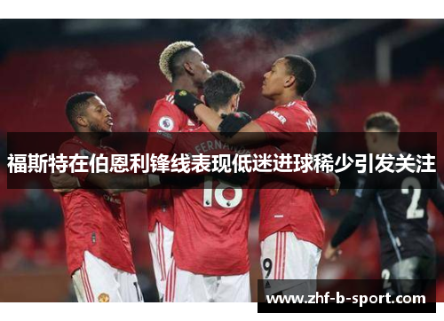 福斯特在伯恩利锋线表现低迷进球稀少引发关注 福斯特在伯恩利锋线表现低迷进球稀少引发关注