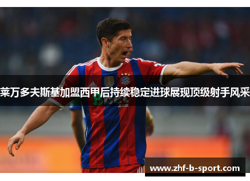 莱万多夫斯基加盟西甲后持续稳定进球展现顶级射手风采 莱万多夫斯基加盟西甲后持续稳定进球展现顶级射手风采