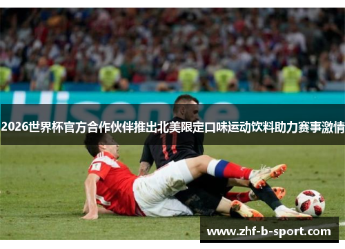 2026世界杯官方合作伙伴推出北美限定口味运动饮料助力赛事激情 2026世界杯官方合作伙伴推出北美限定口味运动饮料助力赛事激情