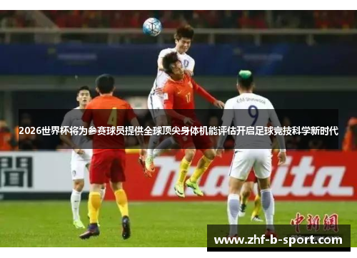 2026世界杯将为参赛球员提供全球顶尖身体机能评估开启足球竞技科学新时代