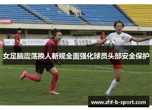 女足脑震荡换人新规全面强化球员头部安全保护 女足脑震荡换人新规全面强化球员头部安全保护