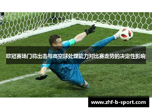 欧冠赛场门将出击与高空球处理能力对比赛走势的决定性影响 欧冠赛场门将出击与高空球处理能力对比赛走势的决定性影响