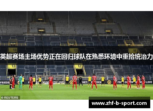 英超赛场主场优势正在回归球队在熟悉环境中重拾统治力 英超赛场主场优势正在回归球队在熟悉环境中重拾统治力