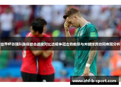 世界杯各强队阵容磨合进度对比透视争冠走势前景与关键球员协同表现分析 世界杯各强队阵容磨合进度对比透视争冠走势前景与关键球员协同表现分析
