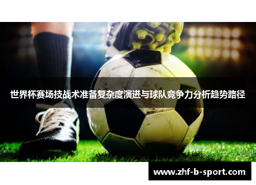 世界杯赛场技战术准备复杂度演进与球队竞争力分析趋势路径