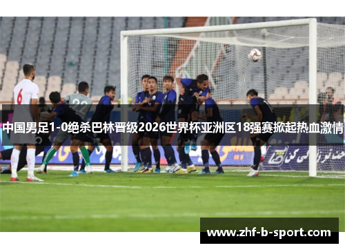 中国男足1-0绝杀巴林晋级2026世界杯亚洲区18强赛掀起热血激情 中国男足1-0绝杀巴林晋级2026世界杯亚洲区18强赛掀起热血激情