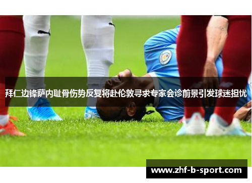 拜仁边锋萨内耻骨伤势反复将赴伦敦寻求专家会诊前景引发球迷担忧 拜仁边锋萨内耻骨伤势反复将赴伦敦寻求专家会诊前景引发球迷担忧