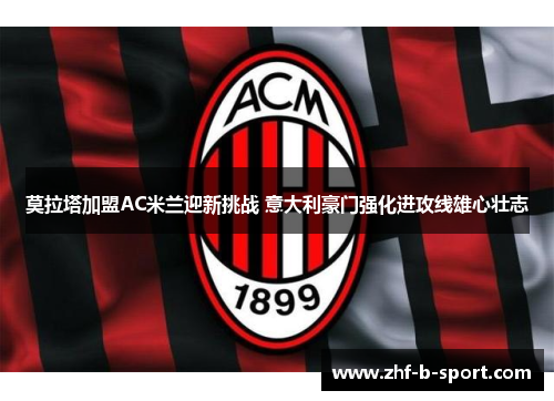 莫拉塔加盟AC米兰迎新挑战 意大利豪门强化进攻线雄心壮志 莫拉塔加盟AC米兰迎新挑战 意大利豪门强化进攻线雄心壮志
