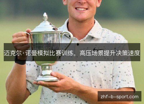 迈克尔·诺曼模拟比赛训练,高压场景提升决策速度 迈克尔·诺曼模拟比赛训练,高压场景提升决策速度